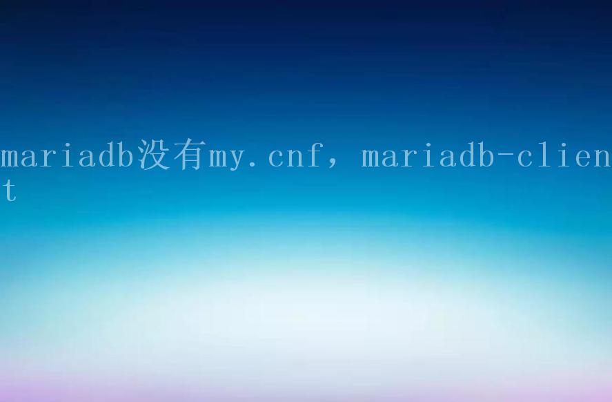 mariadb没有my.cnf，mariadb-client2