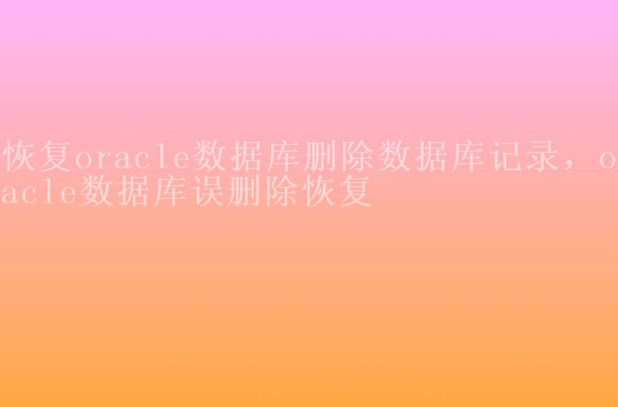 恢复oracle数据库删除数据库记录，oracle数据库误删除恢复1