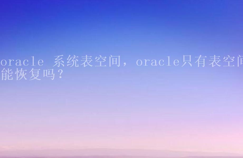 oracle 系统表空间，oracle只有表空间能恢复吗？2