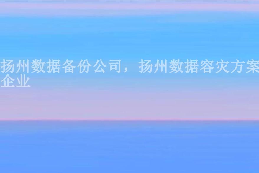 扬州数据备份公司，扬州数据容灾方案企业1