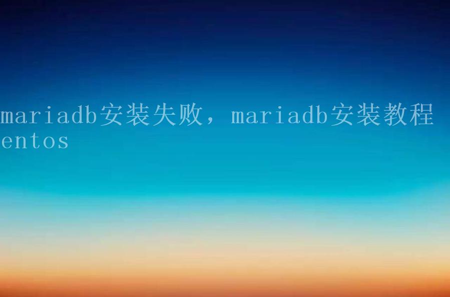 mariadb安装失败，mariadb安装教程 centos2