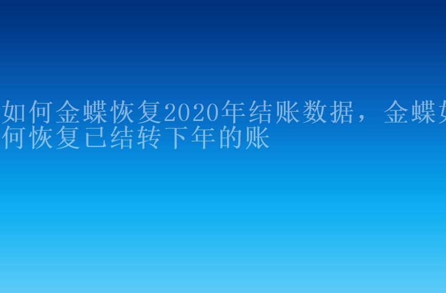 如何金蝶恢复2020年结账数据，金蝶如何恢复已结转下年的账2