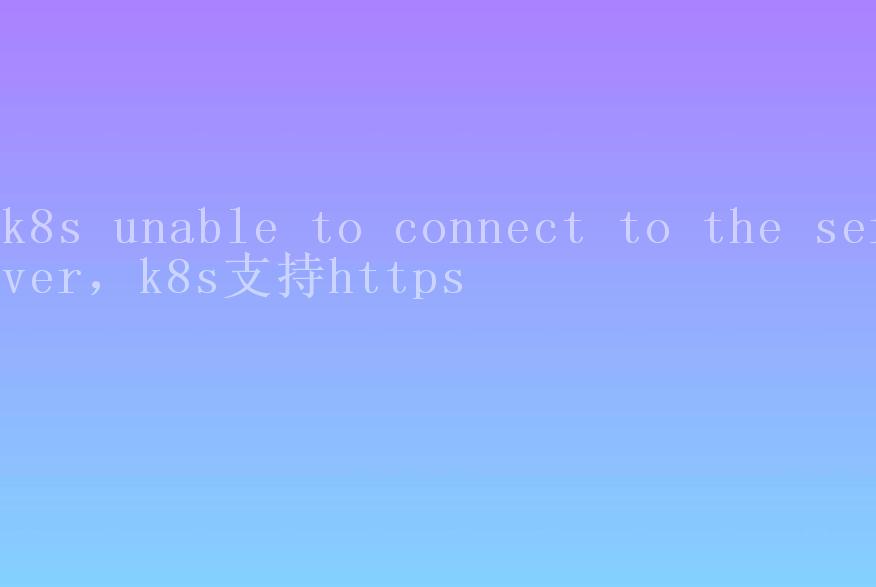 k8s unable to connect to the server，k8s支持https1