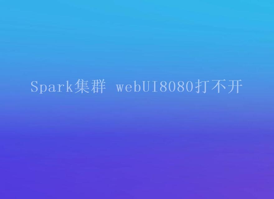 Spark集群 webUI8080打不开1