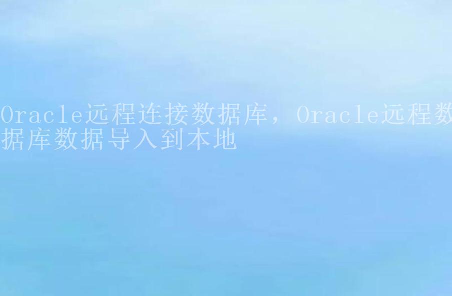 Oracle远程连接数据库，Oracle远程数据库数据导入到本地1