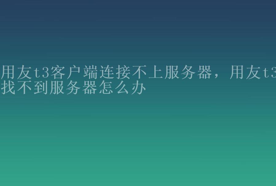 用友t3客户端连接不上服务器，用友t3找不到服务器怎么办1