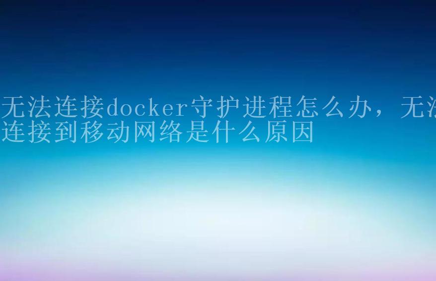 无法连接docker守护进程怎么办，无法连接到移动网络是什么原因1