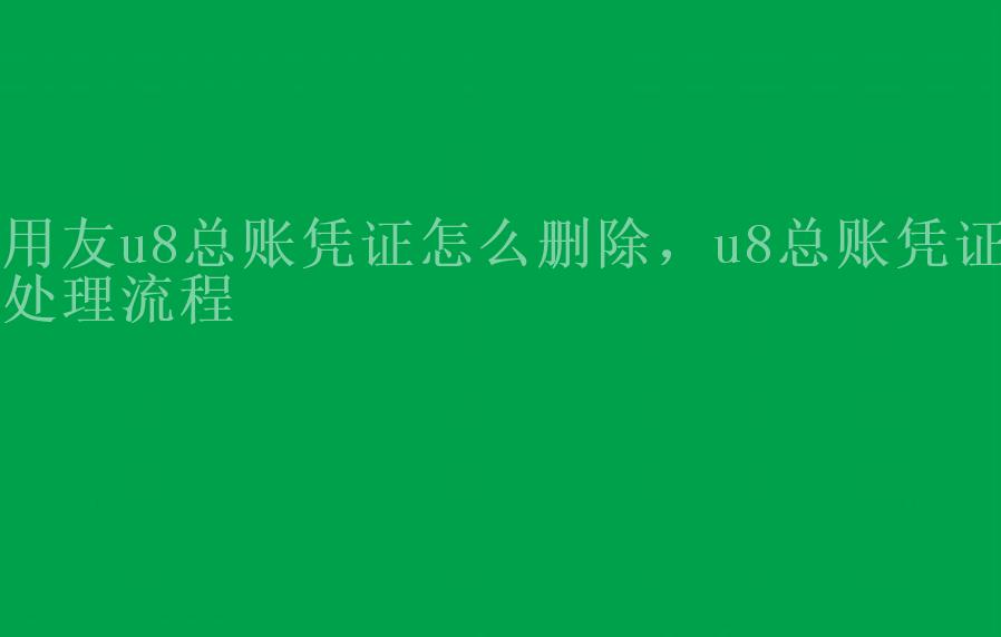 用友u8总账凭证怎么删除，u8总账凭证处理流程1