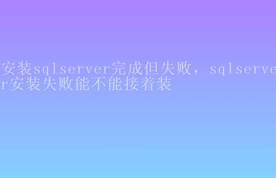 安装sqlserver完成但失败，sqlserver安装失败能不能接着装1