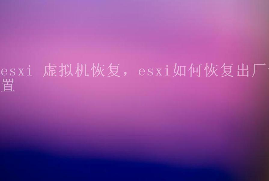 esxi 虚拟机恢复，esxi如何恢复出厂设置2