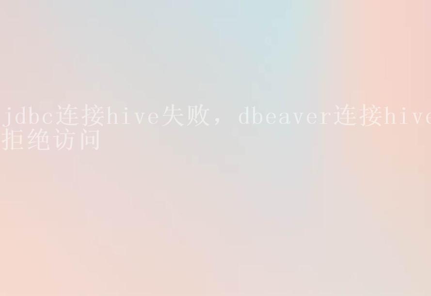 jdbc连接hive失败，dbeaver连接hive拒绝访问2