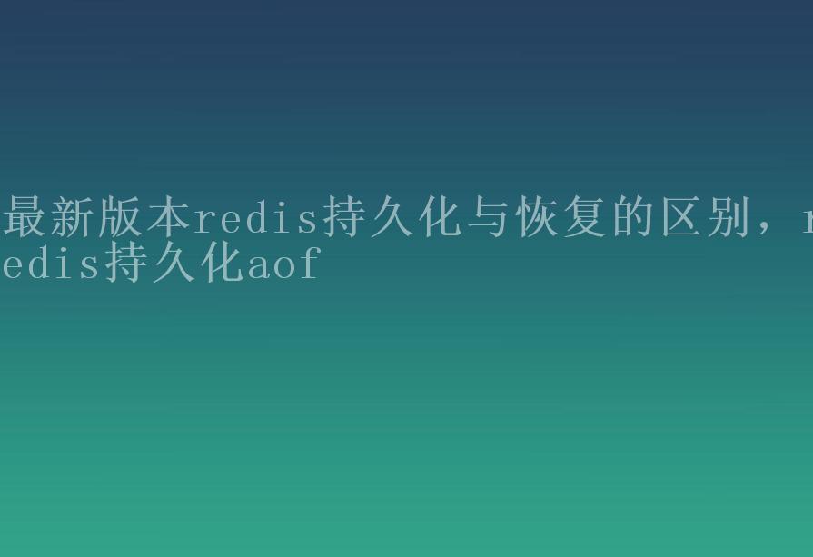 最新版本redis持久化与恢复的区别，redis持久化aof1