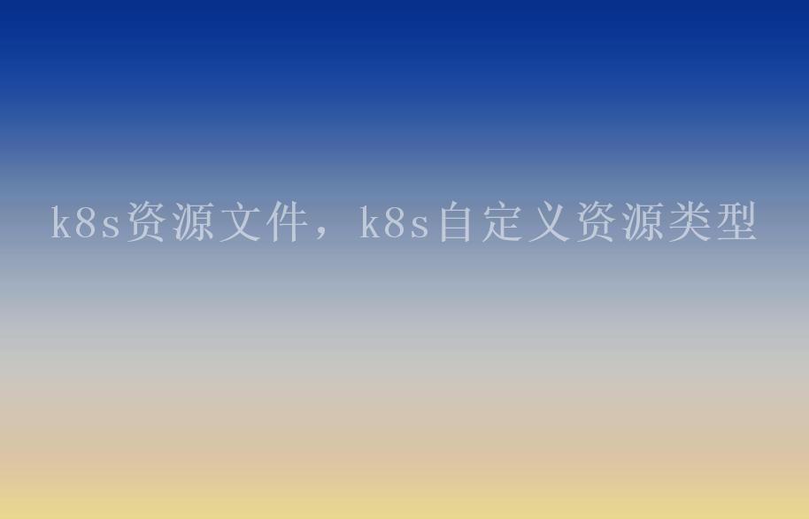 k8s资源文件，k8s自定义资源类型2