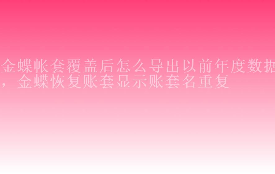 金蝶帐套覆盖后怎么导出以前年度数据，金蝶恢复账套显示账套名重复1