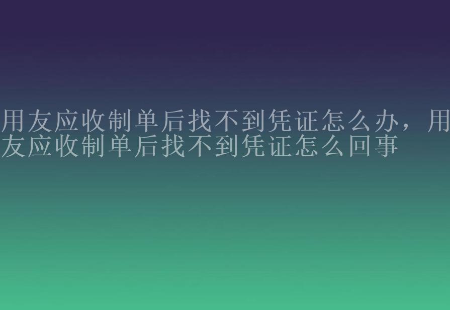 用友应收制单后找不到凭证怎么办，用友应收制单后找不到凭证怎么回事1