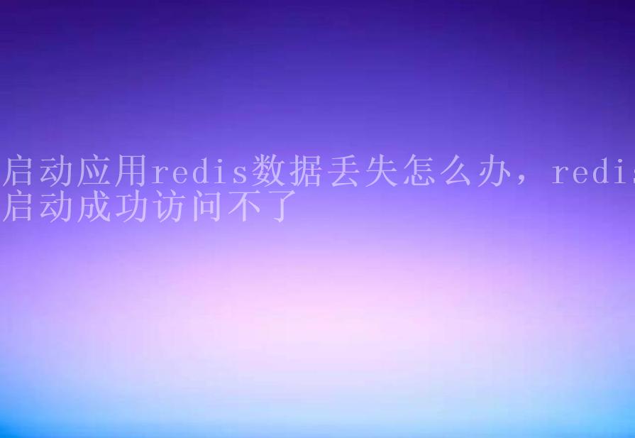 启动应用redis数据丢失怎么办，redis启动成功访问不了1