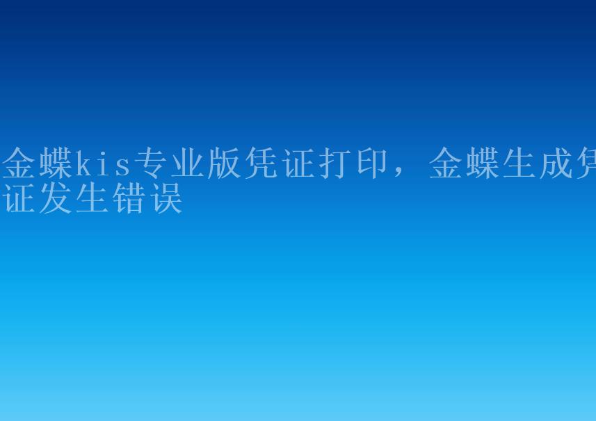 金蝶kis专业版凭证打印，金蝶生成凭证发生错误1