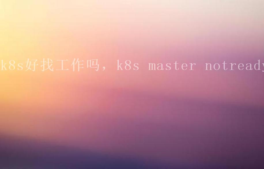 k8s好找工作吗，k8s master notready1