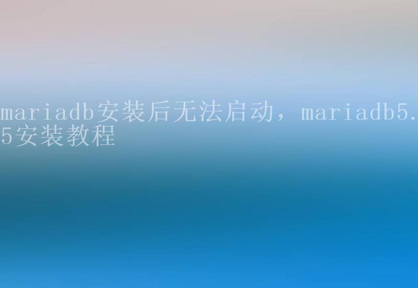 mariadb安装后无法启动，mariadb5.5安装教程1