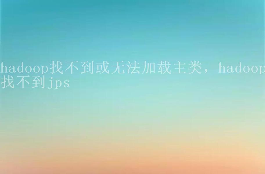 hadoop找不到或无法加载主类，hadoop找不到jps2