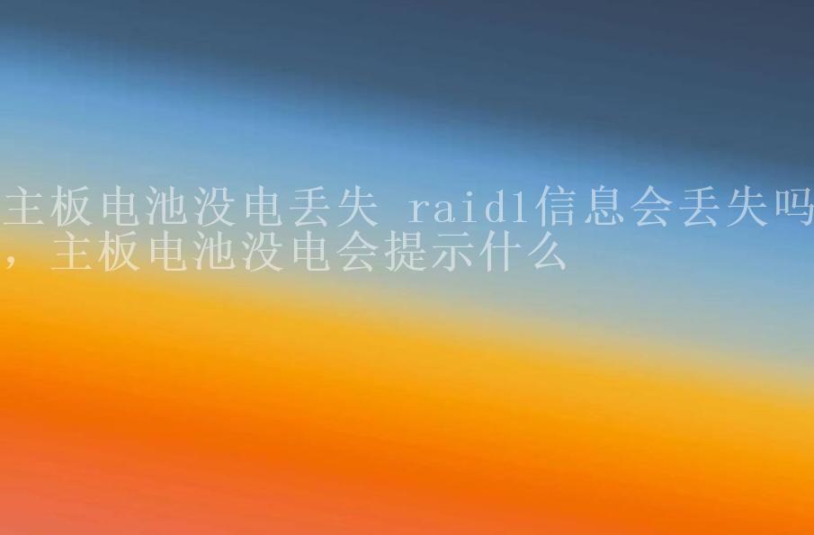 主板电池没电丢失 raid1信息会丢失吗，主板电池没电会提示什么1