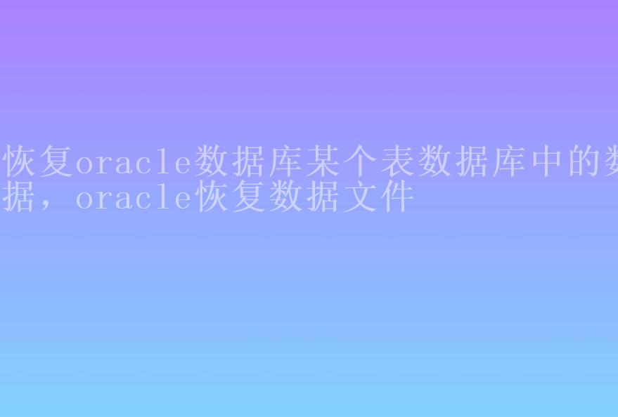 恢复oracle数据库某个表数据库中的数据，oracle恢复数据文件1