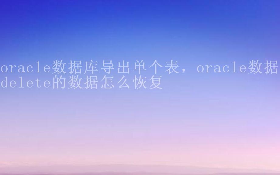 oracle数据库导出单个表，oracle数据库delete的数据怎么恢复1