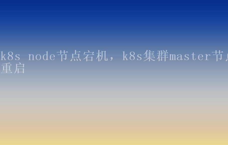 k8s node节点宕机，k8s集群master节点重启1