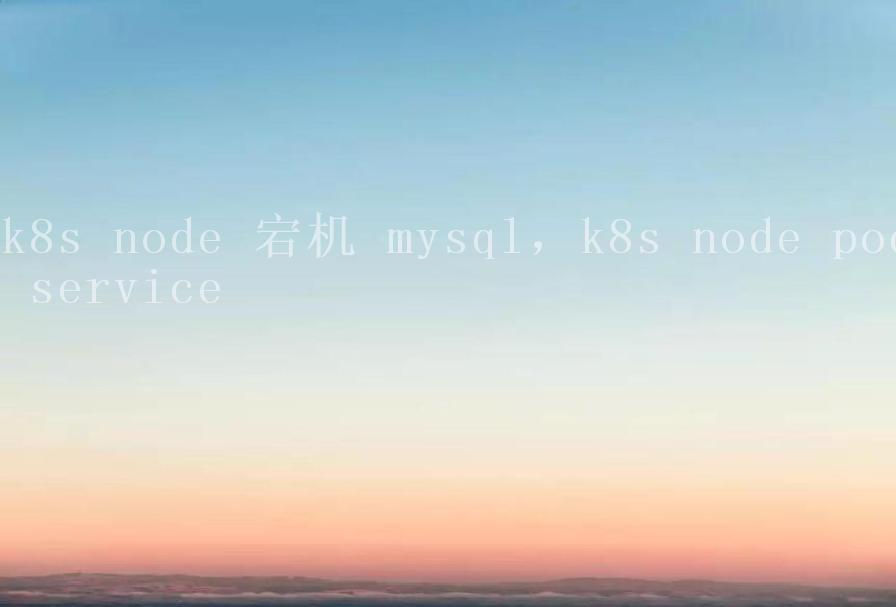 k8s node 宕机 mysql，k8s node pod service1