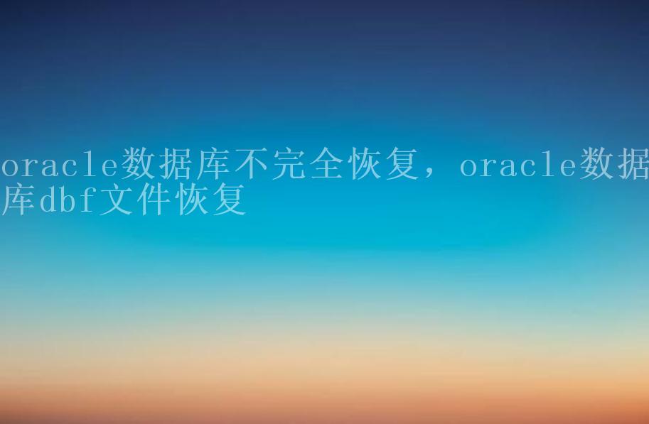 oracle数据库不完全恢复，oracle数据库dbf文件恢复1