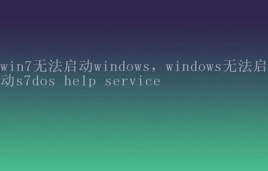 win7无法启动windows，windows无法启动s7dos help service1