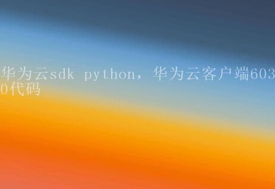 华为云sdk python，华为云客户端6030代码2