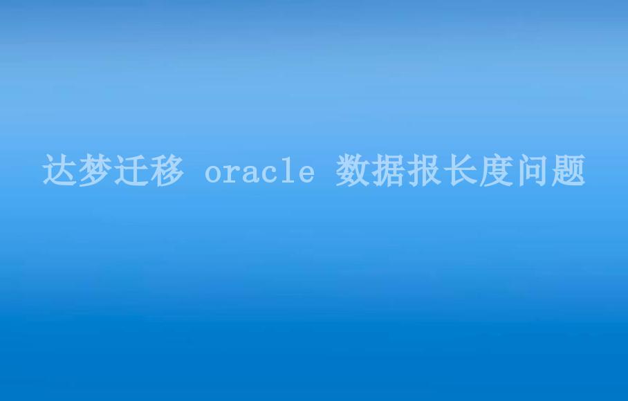 达梦迁移 oracle 数据报长度问题1