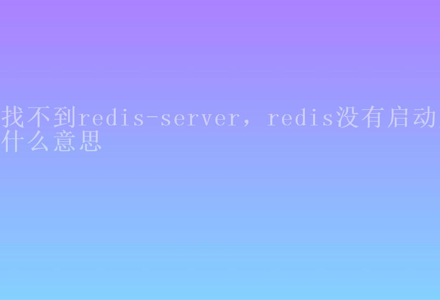 找不到redis-server，redis没有启动是什么意思2