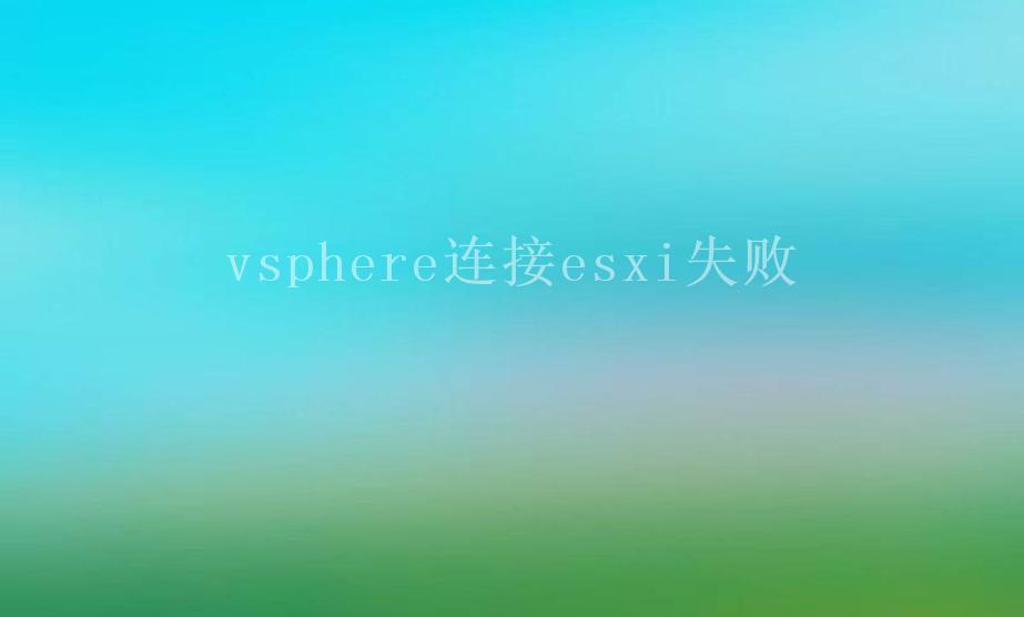 vsphere连接esxi失败1