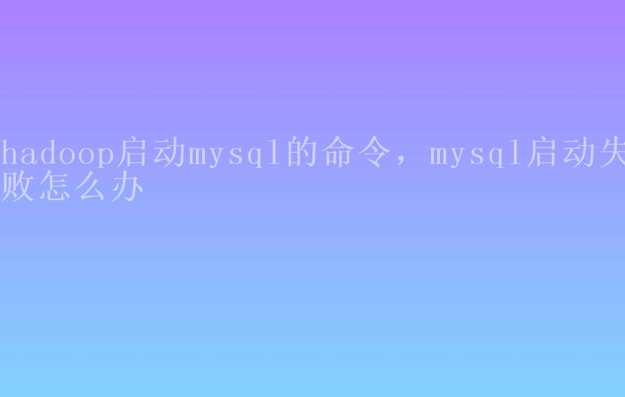 hadoop启动mysql的命令，mysql启动失败怎么办2