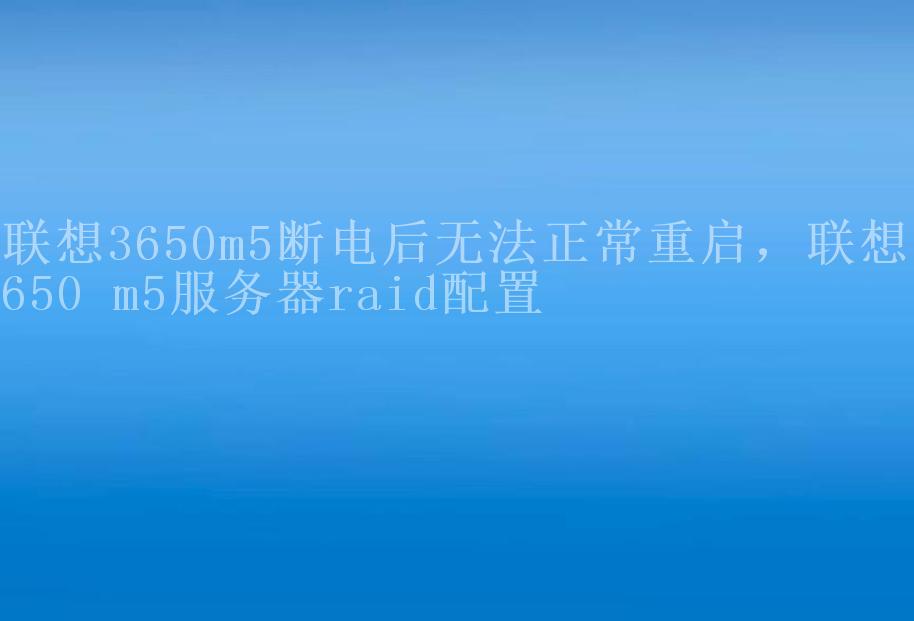 联想3650m5断电后无法正常重启，联想3650 m5服务器raid配置2