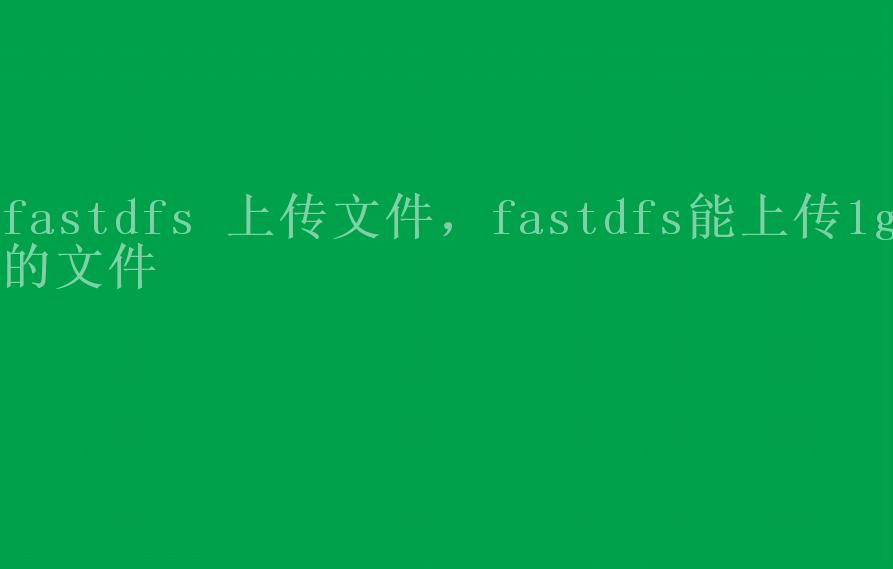 fastdfs 上传文件，fastdfs能上传1g的文件1