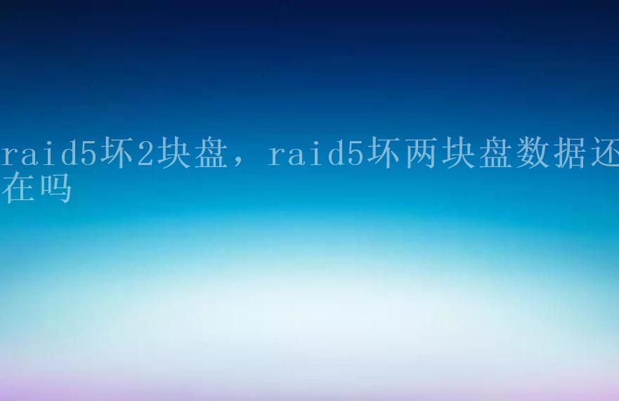 raid5坏2块盘，raid5坏两块盘数据还在吗2