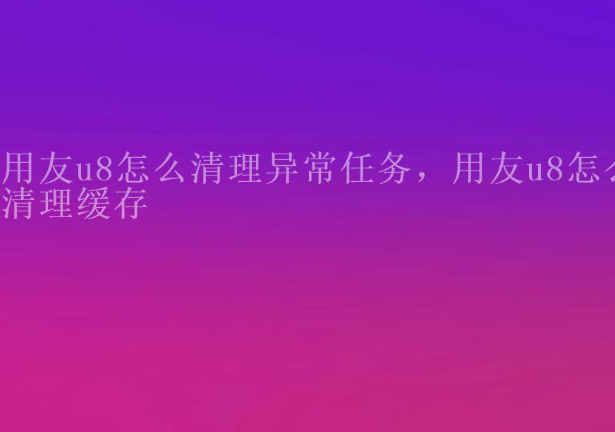 用友u8怎么清理异常任务，用友u8怎么清理缓存2