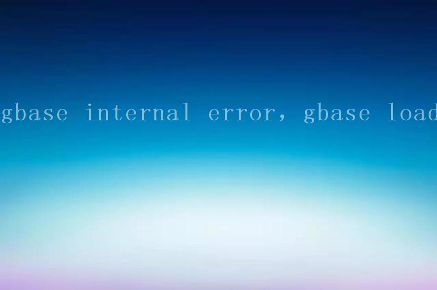 gbase internal error，gbase load2