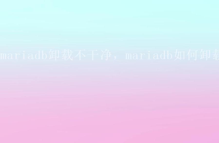 mariadb卸载不干净，mariadb如何卸载2