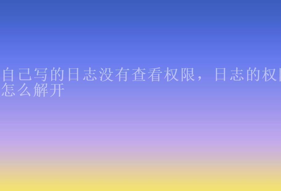 自己写的日志没有查看权限，日志的权限怎么解开2