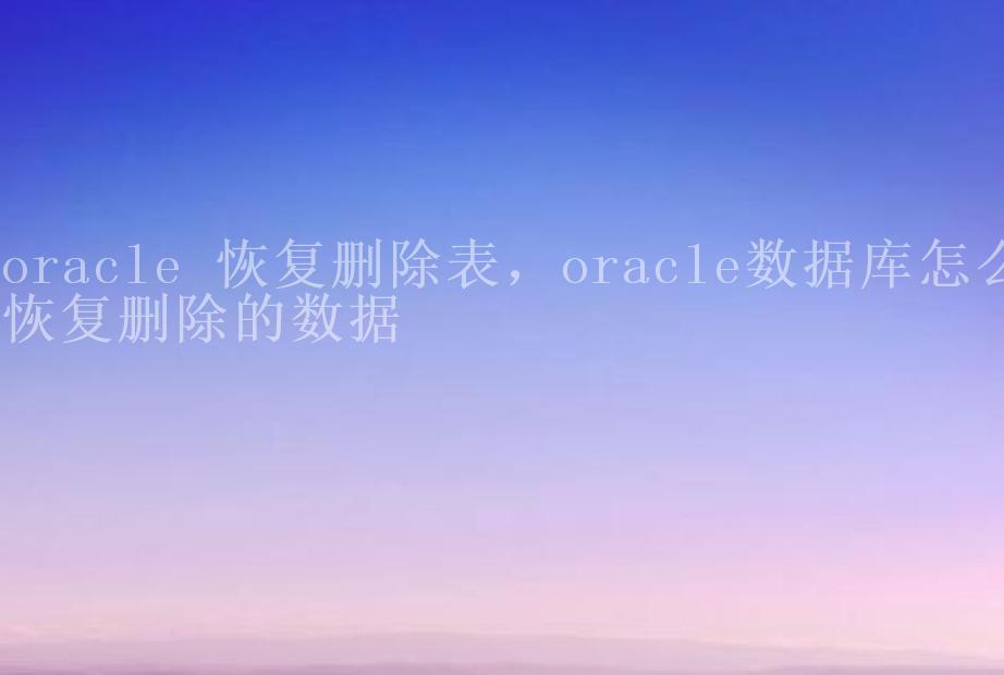 oracle 恢复删除表，oracle数据库怎么恢复删除的数据1