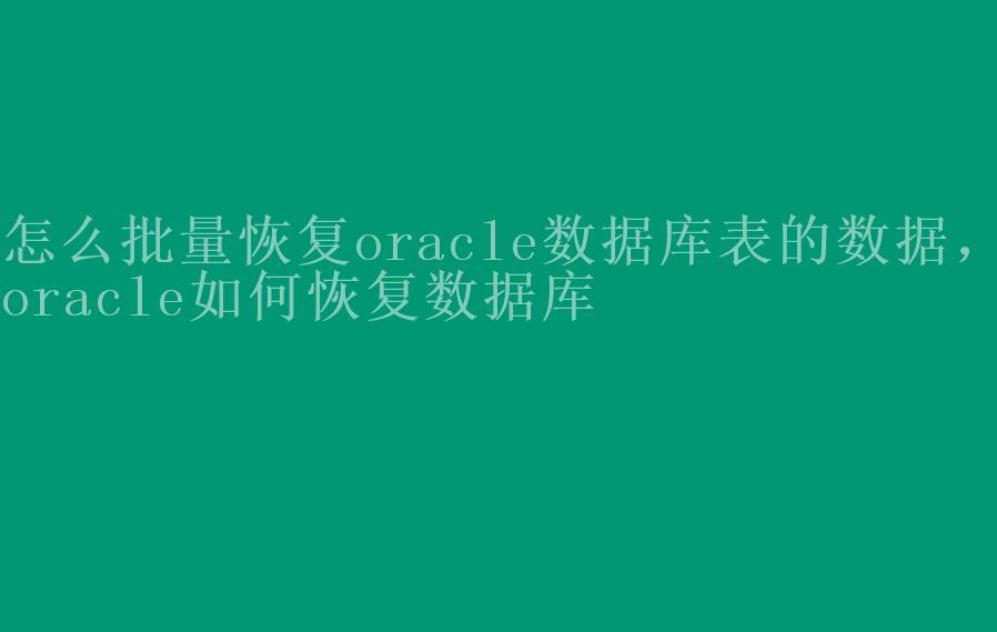 怎么批量恢复oracle数据库表的数据，oracle如何恢复数据库2