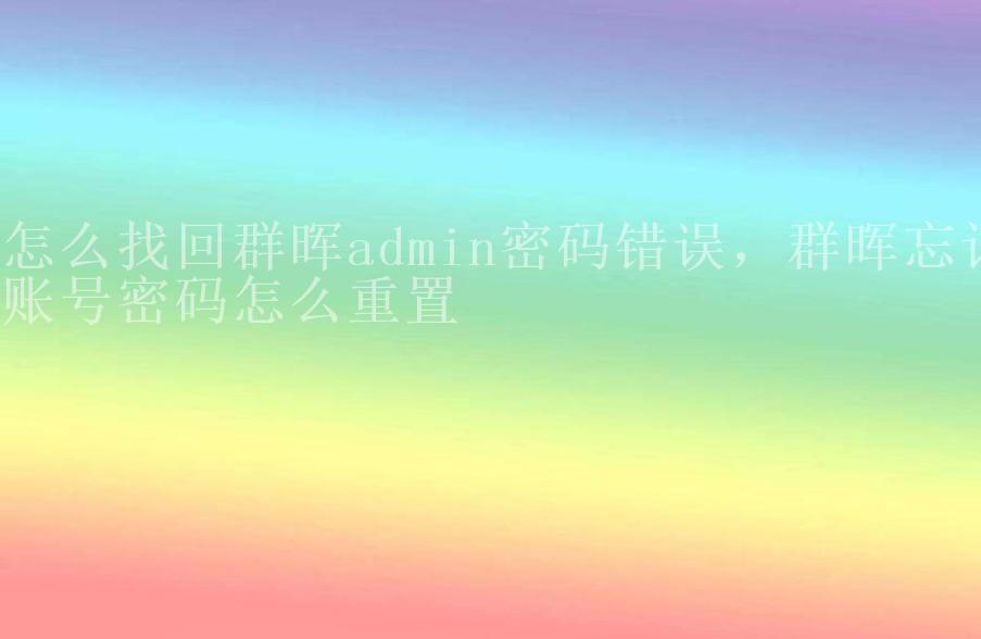 怎么找回群晖admin密码错误，群晖忘记账号密码怎么重置2