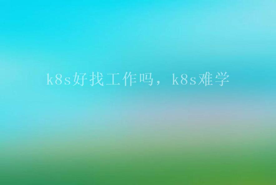 k8s好找工作吗，k8s难学2