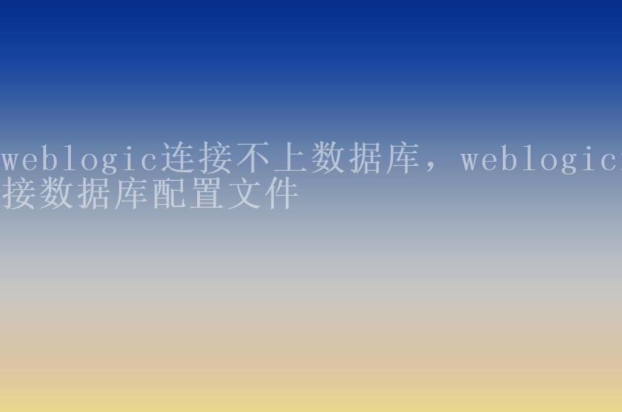 weblogic连接不上数据库，weblogic连接数据库配置文件2