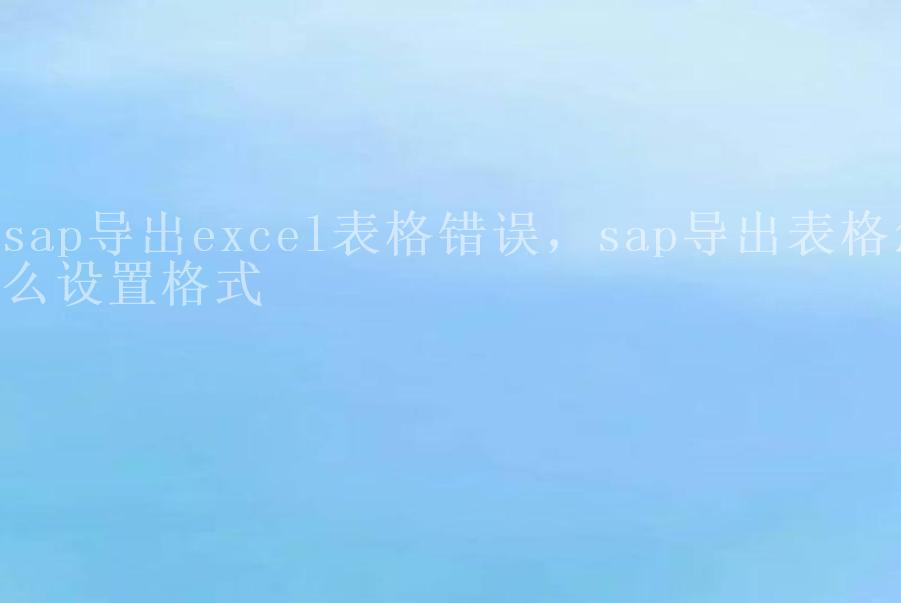 sap导出excel表格错误，sap导出表格怎么设置格式2