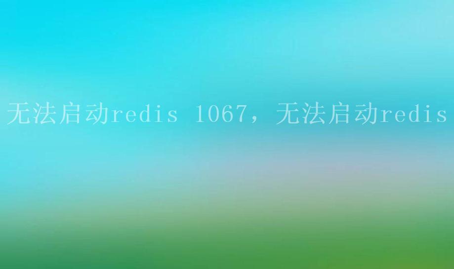 无法启动redis 1067，无法启动redis1